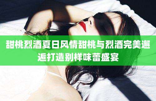 甜桃烈酒夏日风情甜桃与烈酒完美邂逅打造别样味蕾盛宴