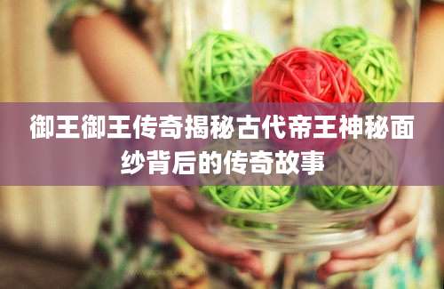 御王御王传奇揭秘古代帝王神秘面纱背后的传奇故事
