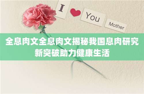 全息肉文全息肉文揭秘我国息肉研究新突破助力健康生活