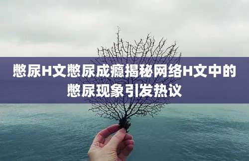 憋尿H文憋尿成瘾揭秘网络H文中的憋尿现象引发热议