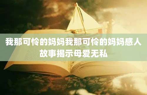 我那可怜的妈妈我那可怜的妈妈感人故事揭示母爱无私