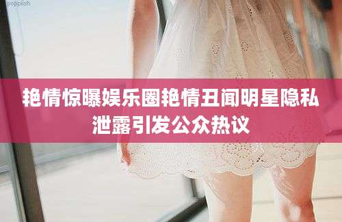 艳情惊曝娱乐圈艳情丑闻明星隐私泄露引发公众热议