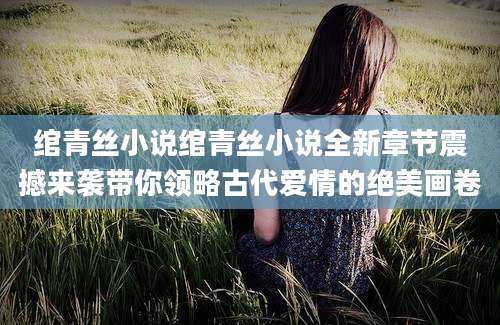 绾青丝小说绾青丝小说全新章节震撼来袭带你领略古代爱情的绝美画卷