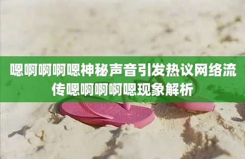 嗯啊啊啊嗯神秘声音引发热议网络流传嗯啊啊啊嗯现象解析
