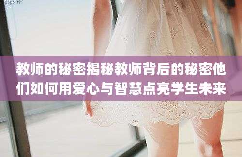 教师的秘密揭秘教师背后的秘密他们如何用爱心与智慧点亮学生未来