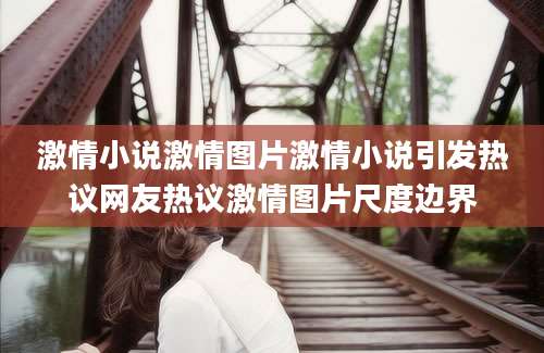 激情小说激情图片激情小说引发热议网友热议激情图片尺度边界