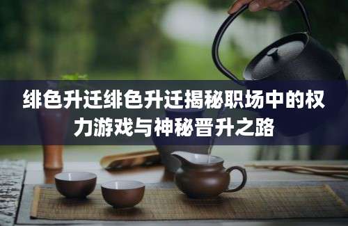 绯色升迁绯色升迁揭秘职场中的权力游戏与神秘晋升之路