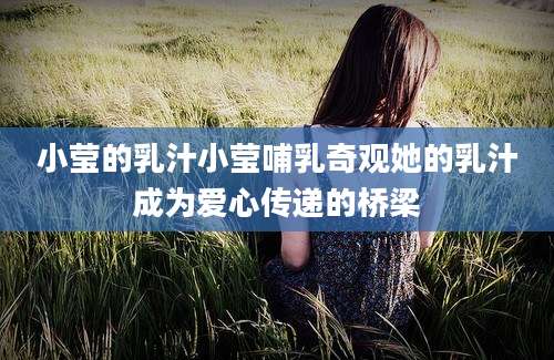 小莹的乳汁小莹哺乳奇观她的乳汁成为爱心传递的桥梁