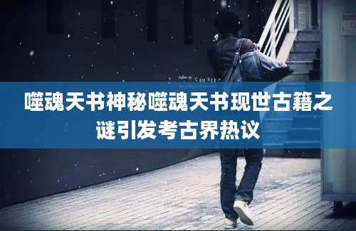 噬魂天书神秘噬魂天书现世古籍之谜引发考古界热议