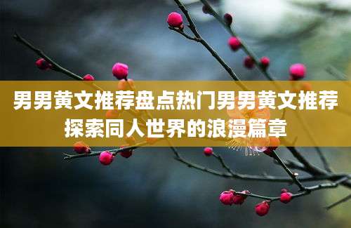 男男黄文推荐盘点热门男男黄文推荐探索同人世界的浪漫篇章