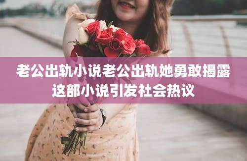老公出轨小说老公出轨她勇敢揭露这部小说引发社会热议