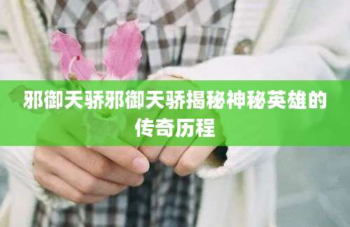 邪御天骄邪御天骄揭秘神秘英雄的传奇历程