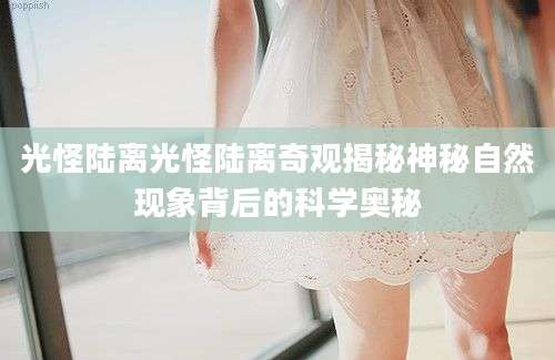 光怪陆离光怪陆离奇观揭秘神秘自然现象背后的科学奥秘