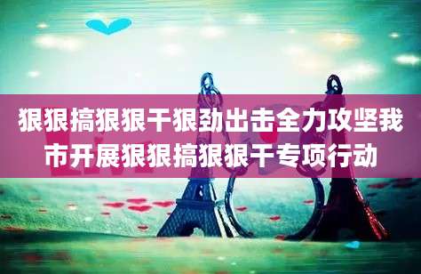 狠狠搞狠狠干狠劲出击全力攻坚我市开展狠狠搞狠狠干专项行动