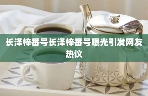 长泽梓番号长泽梓番号曝光引发网友热议
