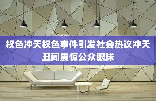权色冲天权色事件引发社会热议冲天丑闻震惊公众眼球