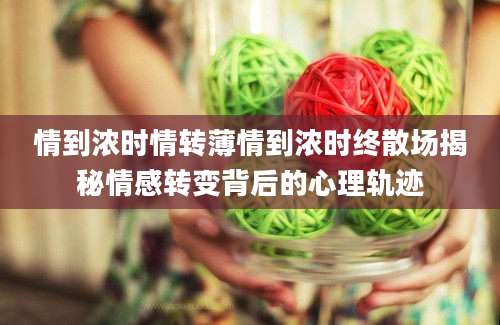 情到浓时情转薄情到浓时终散场揭秘情感转变背后的心理轨迹