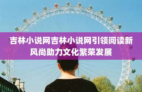 吉林小说网吉林小说网引领阅读新风尚助力文化繁荣发展