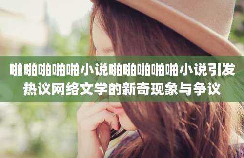 啪啪啪啪啪小说啪啪啪啪啪小说引发热议网络文学的新奇现象与争议
