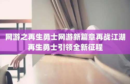 网游之再生勇士网游新篇章再战江湖再生勇士引领全新征程