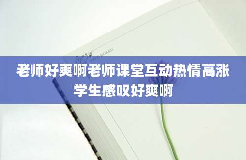 老师好爽啊老师课堂互动热情高涨学生感叹好爽啊