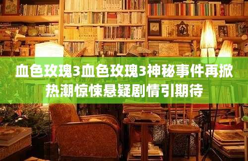血色玫瑰3血色玫瑰3神秘事件再掀热潮惊悚悬疑剧情引期待