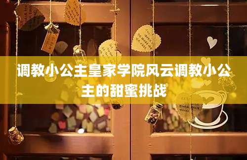 调教小公主皇家学院风云调教小公主的甜蜜挑战