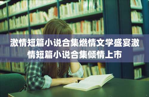 激情短篇小说合集燃情文学盛宴激情短篇小说合集倾情上市