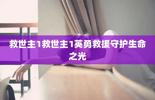 救世主1救世主1英勇救援守护生命之光