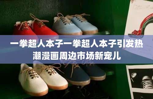 一拳超人本子一拳超人本子引发热潮漫画周边市场新宠儿