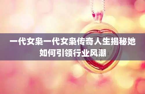 一代女枭一代女枭传奇人生揭秘她如何引领行业风潮