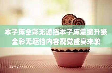 本子库全彩无遮挡本子库震撼升级全彩无遮挡内容视觉盛宴来袭