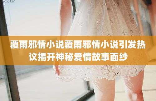 覆雨邪情小说覆雨邪情小说引发热议揭开神秘爱情故事面纱