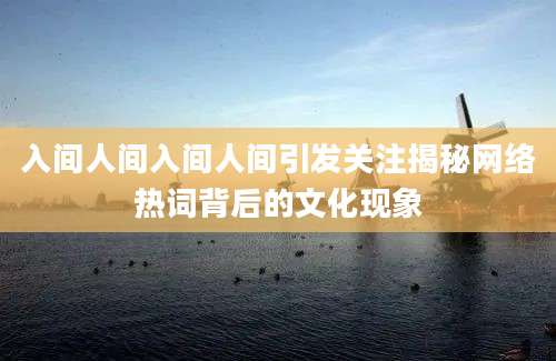 入间人间入间人间引发关注揭秘网络热词背后的文化现象