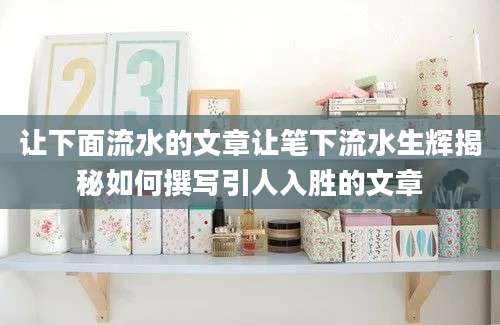 让下面流水的文章让笔下流水生辉揭秘如何撰写引人入胜的文章
