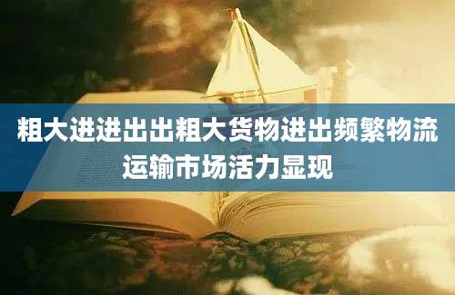 粗大进进出出粗大货物进出频繁物流运输市场活力显现