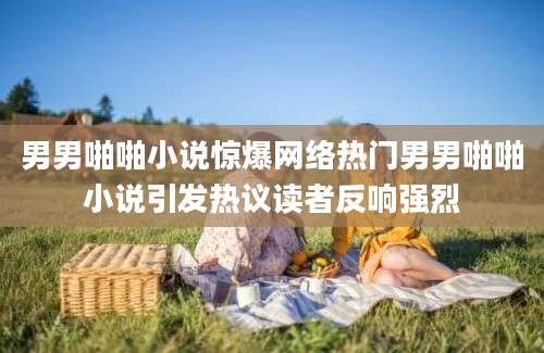男男啪啪小说惊爆网络热门男男啪啪小说引发热议读者反响强烈