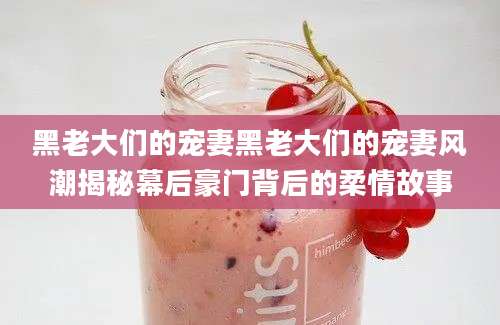 黑老大们的宠妻黑老大们的宠妻风潮揭秘幕后豪门背后的柔情故事