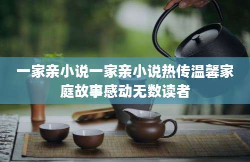 一家亲小说一家亲小说热传温馨家庭故事感动无数读者