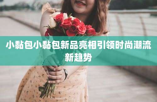 小黏包小黏包新品亮相引领时尚潮流新趋势