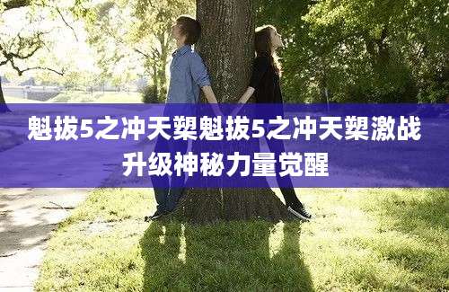 魁拔5之冲天槊魁拔5之冲天槊激战升级神秘力量觉醒