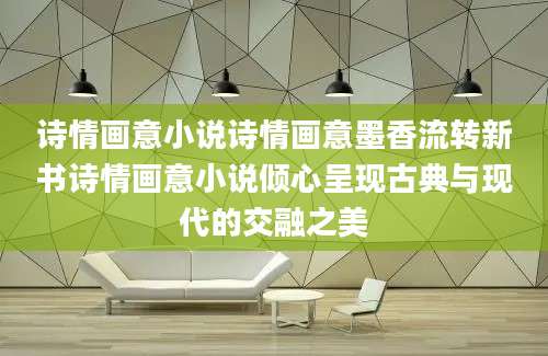 诗情画意小说诗情画意墨香流转新书诗情画意小说倾心呈现古典与现代的交融之美