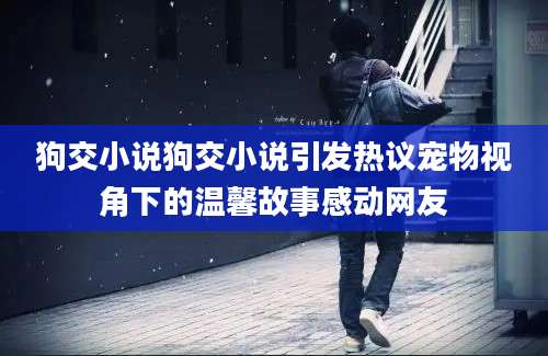 狗交小说狗交小说引发热议宠物视角下的温馨故事感动网友