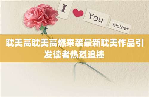 耽美高耽美高燃来袭最新耽美作品引发读者热烈追捧
