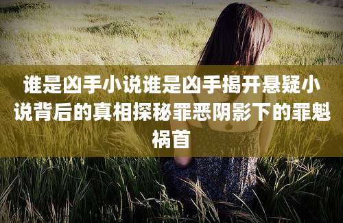 谁是凶手小说谁是凶手揭开悬疑小说背后的真相探秘罪恶阴影下的罪魁祸首