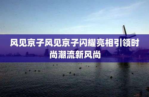 风见京子风见京子闪耀亮相引领时尚潮流新风尚