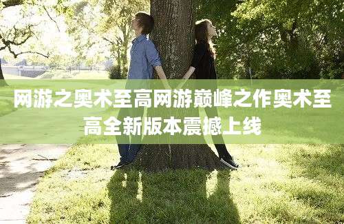 网游之奥术至高网游巅峰之作奥术至高全新版本震撼上线