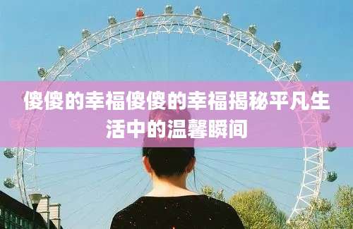 傻傻的幸福傻傻的幸福揭秘平凡生活中的温馨瞬间