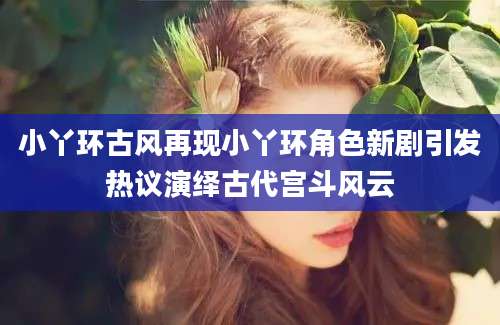 小丫环古风再现小丫环角色新剧引发热议演绎古代宫斗风云