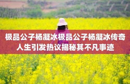 极品公子杨凝冰极品公子杨凝冰传奇人生引发热议揭秘其不凡事迹